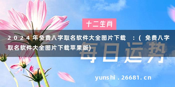 2024年免费八字取名软件大全图片下载 :(免费八字取名软件大全图片下载苹果版)